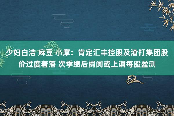 少妇白洁 麻豆 小摩：肯定汇丰控股及渣打集团股价过度着落 次季绩后阛阓或上调每股盈测