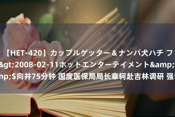 【HET-420】カップルゲッター＆ナンパ犬ハチ ファイト一発</a>2008-02-11ホットエンターテイメント&$向井75分钟 国度医保局局长章轲赴吉林调研 强调加速配置永恒顾问保障轨制