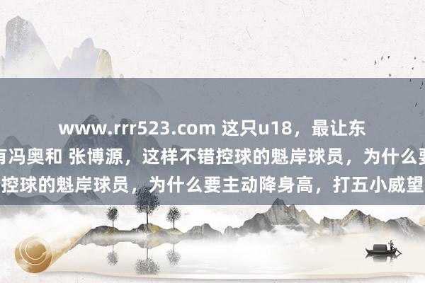 www.rrr523.com 这只u18，最让东说念主无法分解的。明明有冯奥和 张博源，这样不错控球的魁岸球员，为什么要主动降身高，打五小威望