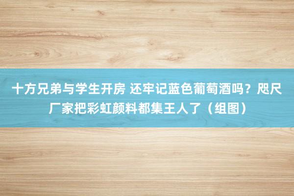 十方兄弟与学生开房 还牢记蓝色葡萄酒吗？咫尺厂家把彩虹颜料都集王人了（组图）