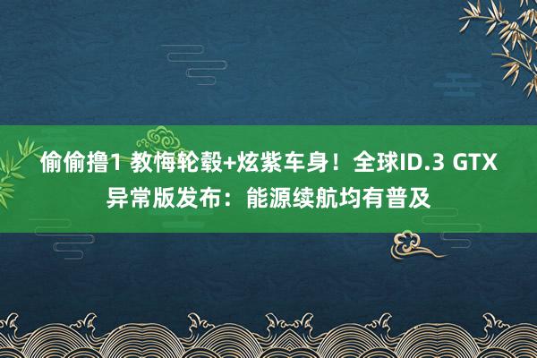 偷偷撸1 教悔轮毂+炫紫车身！全球ID.3 GTX异常版发布：能源续航均有普及