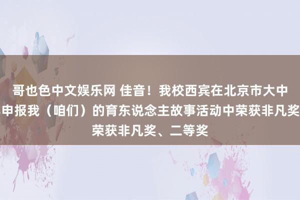 哥也色中文娱乐网 佳音！我校西宾在北京市大中小幼西宾申报我（咱们）的育东说念主故事活动中荣获非凡奖、二等奖