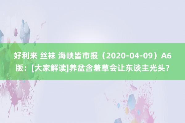 好利来 丝袜 海峡皆市报（2020-04-09）A6版：[大家解读]养盆含羞草会让东谈主光头？