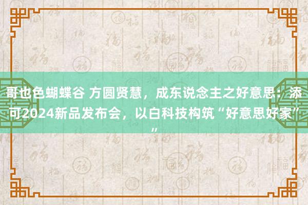 哥也色蝴蝶谷 方圆贤慧，成东说念主之好意思：添可2024新品发布会，以白科技构筑“好意思好家”