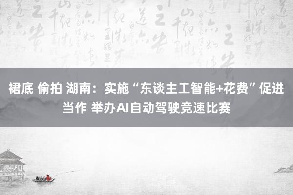 裙底 偷拍 湖南：实施“东谈主工智能+花费”促进当作 举办A